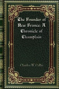 Title: The Founder of New France: A Chronicle of Champlain:Chronicles Of Canada. Volume 3 Of 32, Author: Charles W. Colby