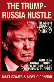 Title: The Trump-Russia Hustle: The Truth About Russia's Attack on America & How Donald Trump Turned Republicans Into Putin's Puppets, Author: Matt Szajer
