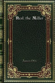 Title: Neal. the Miller: A Son of LibertyA Son of Liberty, Author: James Otis