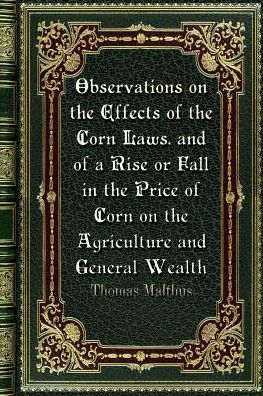 Observations on the Effects of the Corn Laws. and of a Rise or Fall in the Price of Corn on the Agriculture and General