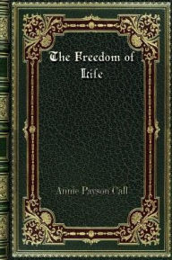 Title: The Freedom of Life, Author: Annie Payson Call