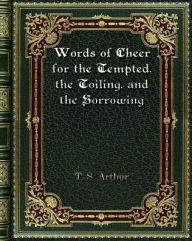 Title: Words of Cheer for the Tempted. the Toiling. and the Sorrowing, Author: T. S. Arthur