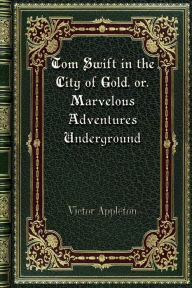 Title: Tom Swift in the City of Gold. or. Marvelous Adventures Underground, Author: Victor Appleton