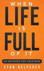 Title: When Life Is Full of It: An Antidote For Your Mind, Author: Stan Belyshev