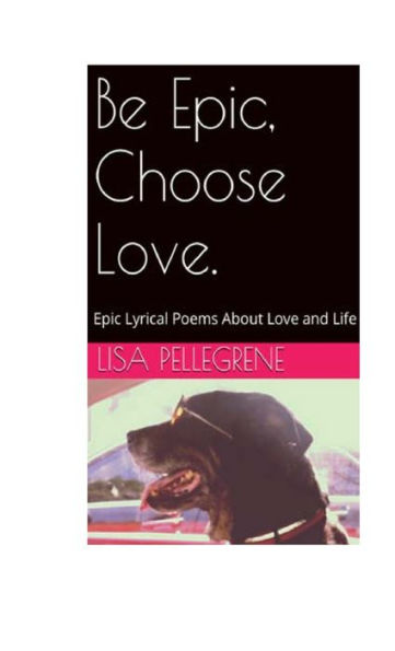 Be Epic, Choose Love: Epic, Lyrical Poems and Poetic Prose About Love and Life