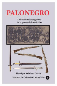 Title: Palonegro La batalla mï¿½s sangrienta de la guerra de los mil dï¿½as, Author: Henrique Arboleda Cortes