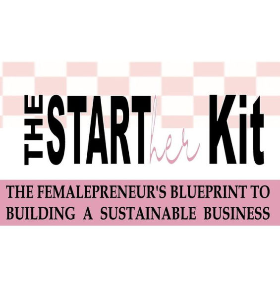 The STARTher Kit: The Femalepreneur's Blueprint to Building A Sustainable Business