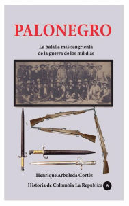 Title: Palonegro La batalla mï¿½s sangrienta de la guerra de los mil dï¿½as, Author: Henrique Arboleda Cortes