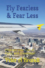 Title: Fly Fearless & Fear Less: Eliminate your Fear of Flying with Knowledge!, Author: Brandt Peter A