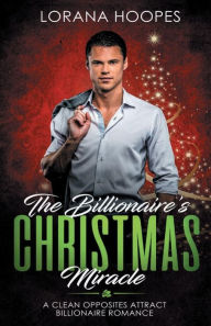Title: The Billionaire's Christmas Miracle: A Clean Opposites Attract Billionaire Romance, Author: Lorana Hoopes