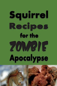 Title: Squirrel Recipes for the Zombie Apocalypse: Doomsday Prepper Cookbook to Survive the End of Days, Author: Laura Sommers