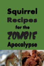 Squirrel Recipes for the Zombie Apocalypse: Doomsday Prepper Cookbook to Survive the End of Days