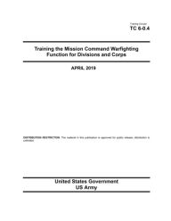 Title: Training Circular TC 6-0.4 Training the Mission Command Warfighting Function for Division and Corps April 2019, Author: United States Government Us Army