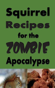Title: Squirrel Recipes for the Zombie Apocalypse: Doomsday Prepper Cookbook to Survive the End of Days, Author: Laura Sommers