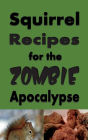 Squirrel Recipes for the Zombie Apocalypse: Doomsday Prepper Cookbook to Survive the End of Days