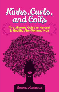 Title: Kinks, Curls, and Coils: The Ultimate Guide to Natural & Healthy Afro Textured Hair, Author: Kerone Maxineau