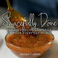 Title: Saucefully Done: 15 Recipes to Spice Up Your Every Day Meals, Author: Briona Adams