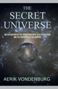 Title: The Secret Universe: An Exploration of the Extraterrestrial Deity Hypothesis and the Mysteries of the Universe, Author: Aerik Vondenburg