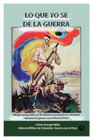 Title: Lo que yo se de la guerra: Miopï¿½a geopolï¿½tica y de defena nacionale en Colombia durante la guerra con el Peru (1932), Author: Carlos Arango Velez