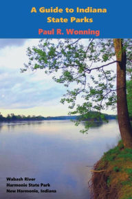 Title: A Guide to Indiana State Parks: A History and Tourism Guide of the Indiana State Park System, Author: Paul R. Wonning