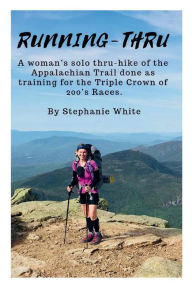 Title: Running-Thru: A woman's solo thru-hike of the Appalachian Trail done as training for the Triple Crown of 200's Races, Author: Stephanie White