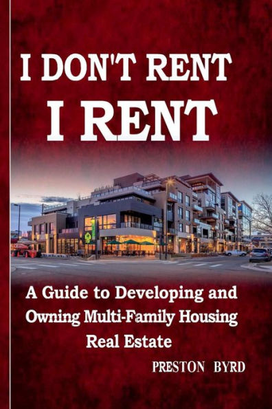 I Don't Rent, I Rent: A Guide to Developing and Owning Multi-family Housing Real Estate