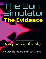 Title: The Sun Simulator Deception in the Sky: The Evidence, Author: Scott C'one