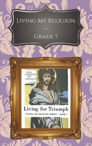 Title: Living My Religion Grade 7: Living for Triumph, Author: Ll. D. Rev. Msgr. William R. Kelly