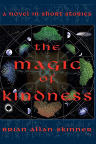 Title: The Magic of Kindness: A Novel in Short Stories, Author: Brian Allan Skinner