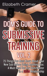 Title: Dom's Guide To Submissive Training Vol. 2: 25 Things You Must Know About Your New Sub Before Doing Anything Else. A Must Read For Any Dom/Master In A BDSM Relationship:, Author: Elizabeth Cramer