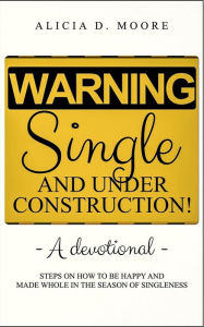 Title: Warning: Single And Under Construction!:STEPS ON HOW TO BE HAPPY AND MADE WHOLE IN THE SEASON OF SINGLENESS, Author: Alicia Moore