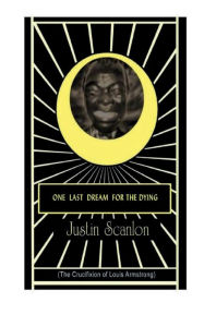 Title: One Last Dream for the Dying: The Crucifixion of Louis Armstrong, Author: Justin Scanlon