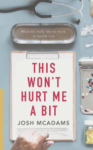 Title: This Won't Hurt Me A Bit: What it's really like to work in health care, Author: Josh McAdams
