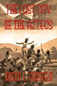Title: The Lost City of the Aztecs (Illustrated), Author: Joseph E. Badger Jr