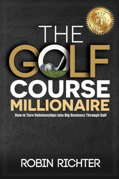 The Golf Course Millionaire: How To Turn Relationships Into Big Business Through Golf