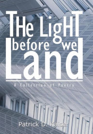 Title: The Light Before We Land: A Collection of Poetry, Author: Patrick D. Kaiser