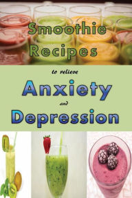 Title: Smoothie Recipes to Relieve Anxiety and Depression, Author: Laura Sommers