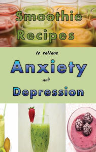 Title: Smoothie Recipes to Relieve Anxiety and Depression, Author: Laura Sommers