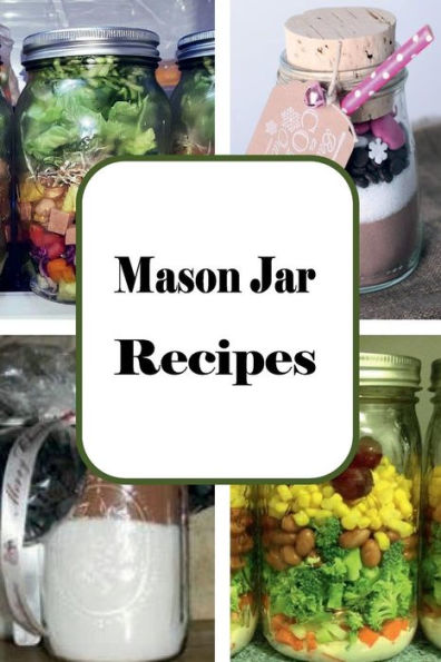 Mason Jar Recipes: A Cookbook Full of Portable Meals for Breakfast, Lunch and Dinner in a Jar