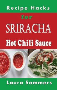 Title: Recipe Hacks for Sriracha Hot Chili Sauce: Rooster Sauce Cookbook, Author: Laura Sommers