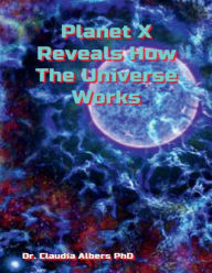 Title: Planet X Reveals How The Universe Works, Author: Dr. Claudia Albers