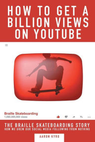 Title: How to get a Billion Views on YouTube: The Braille Skateboarding Story, Author: Aaron Kyro