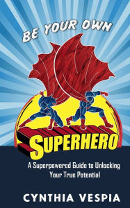 Title: Be Your Own Superhero: A Super Powered Guide to Unlocking Your True Potential, Author: Cynthia Vespia