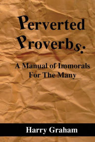 Title: Perverted Proverbs: A Manual of Immorals For The Many, Author: Harry Graham