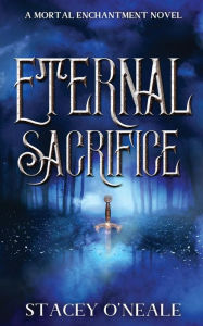 Title: Eternal Sacrifice: A Mortal Enchantment Novel, Author: Stacey O'neale