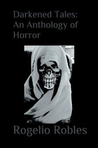 Title: Darkened Tales: An Anthology Of Horror:, Author: Rogelio Robles