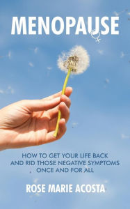 Title: MENOPAUSE: How to Get Your Life Back and Rid Those Negative Symptoms Once and For All, Author: Rose Marie Acosta