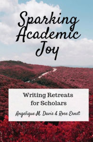 Title: Sparking Academic Joy: Writing Retreats for Scholars, Author: Angelique M. Davis