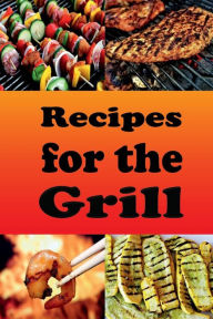 Title: Recipes for the Grill: Cookbook for Grilled Chicken, Pork Chops, Steak, Shrimp and Vegetables, Author: Laura Sommers
