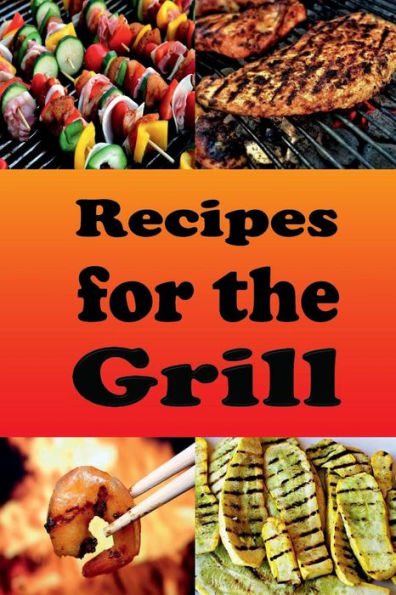 Recipes for the Grill: Cookbook for Grilled Chicken, Pork Chops, Steak, Shrimp and Vegetables